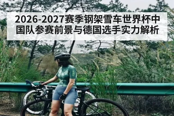 2026-2027赛季钢架雪车世界杯中国队参赛前景与德国选手实力解析