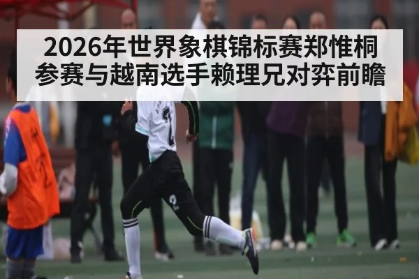 2026年世界象棋锦标赛郑惟桐参赛与越南选手赖理兄对弈前瞻